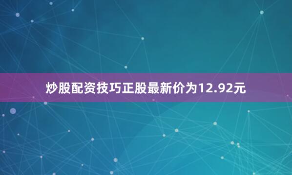炒股配资技巧正股最新价为12.92元