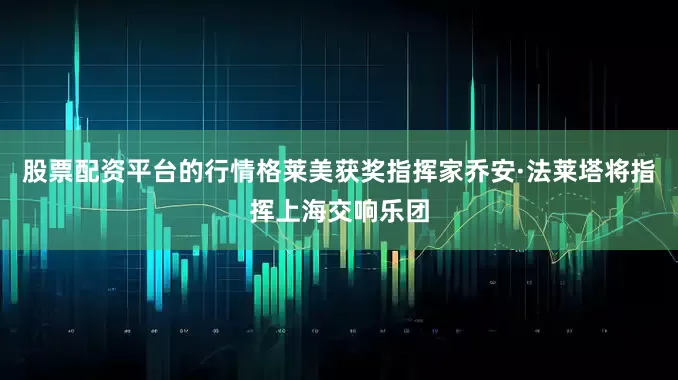 股票配资平台的行情格莱美获奖指挥家乔安·法莱塔将指挥上海交响乐团