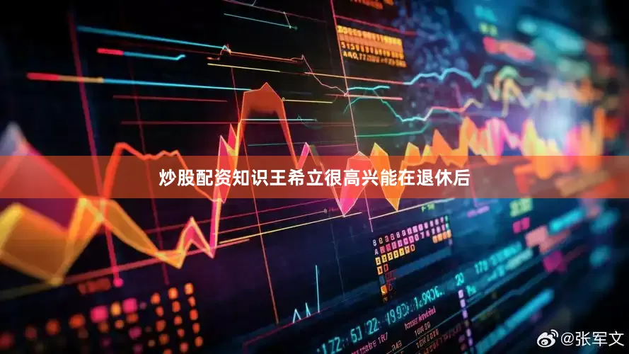 炒股配资知识王希立很高兴能在退休后