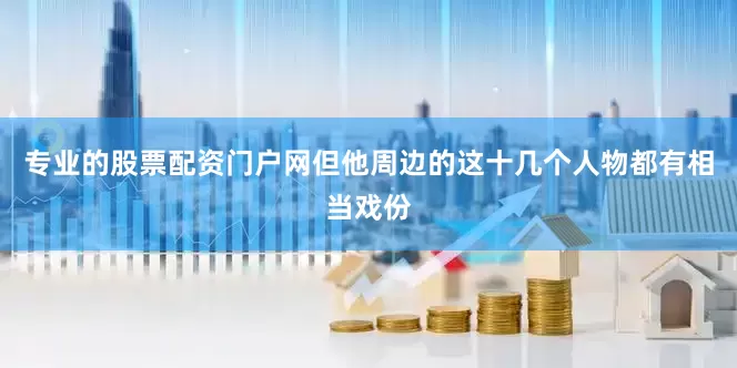 专业的股票配资门户网但他周边的这十几个人物都有相当戏份