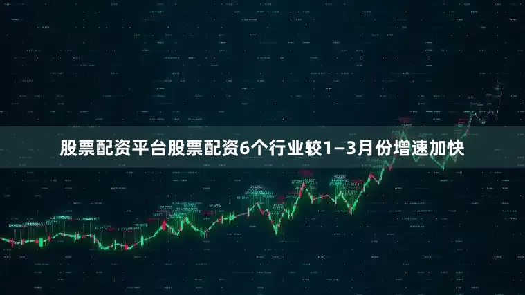 股票配资平台股票配资6个行业较1—3月份增速加快