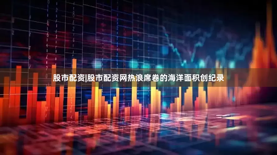 股市配资|股市配资网热浪席卷的海洋面积创纪录