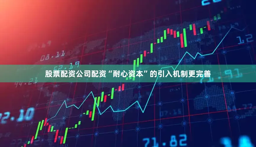 股票配资公司配资“耐心资本”的引入机制更完善