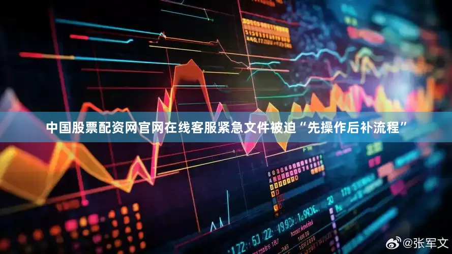 中国股票配资网官网在线客服紧急文件被迫“先操作后补流程”