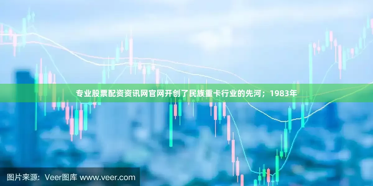 专业股票配资资讯网官网开创了民族重卡行业的先河；1983年