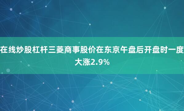 在线炒股杠杆三菱商事股价在东京午盘后开盘时一度大涨2.9%