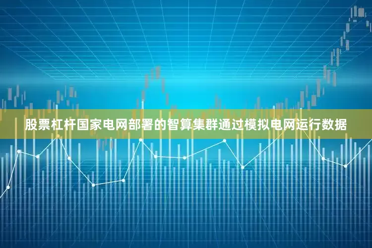 股票杠杆国家电网部署的智算集群通过模拟电网运行数据