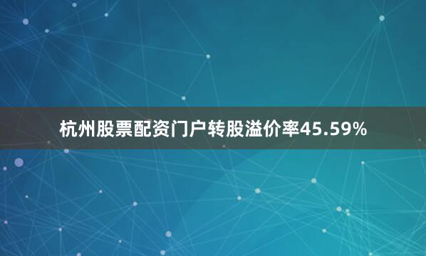 杭州股票配资门户转股溢价率45.59%