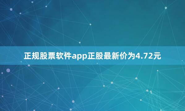 正规股票软件app正股最新价为4.72元