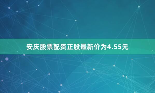 安庆股票配资正股最新价为4.55元