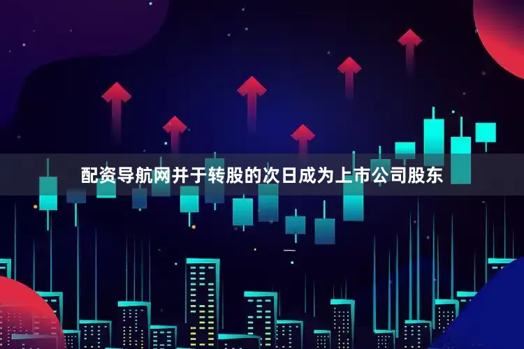 配资导航网并于转股的次日成为上市公司股东