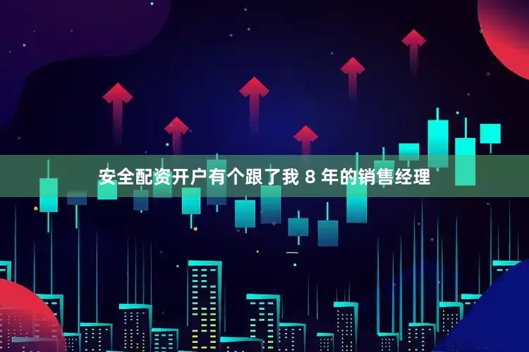 安全配资开户有个跟了我 8 年的销售经理