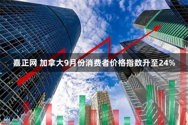嘉正网 加拿大9月份消费者价格指数升至24%