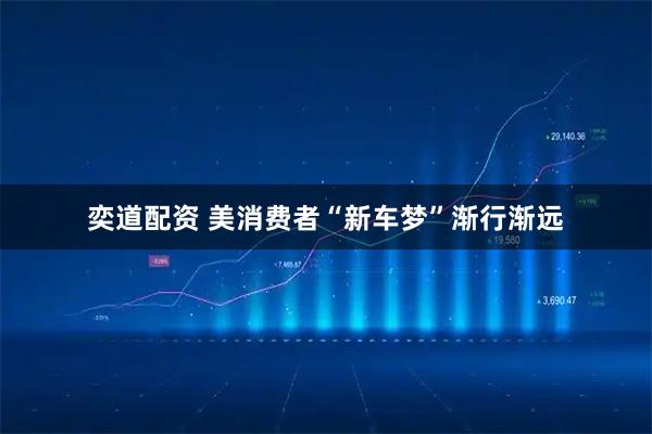 奕道配资 美消费者“新车梦”渐行渐远