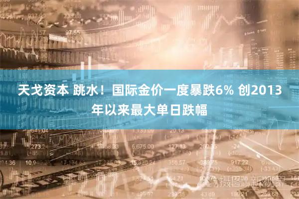 天戈资本 跳水！国际金价一度暴跌6% 创2013年以来最大单日跌幅