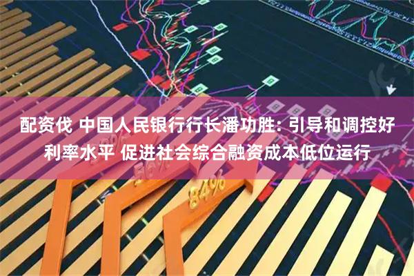 配资伐 中国人民银行行长潘功胜: 引导和调控好利率水平 促进社会综合融资成本低位运行