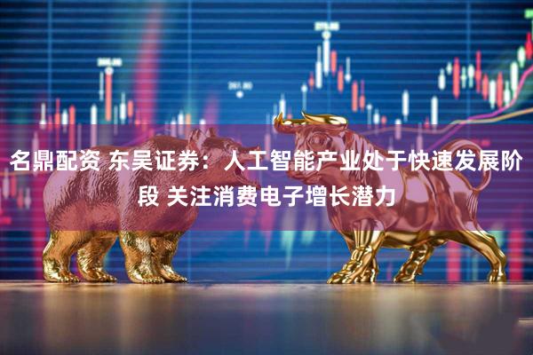 名鼎配资 东吴证券:人工智能产业处于快速发展阶段 关注消费电子增长潜力