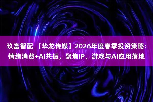 玖富智配 【华龙传媒】2026年度春季投资策略：情绪消费+AI共振，聚焦IP、游戏与AI应用落地