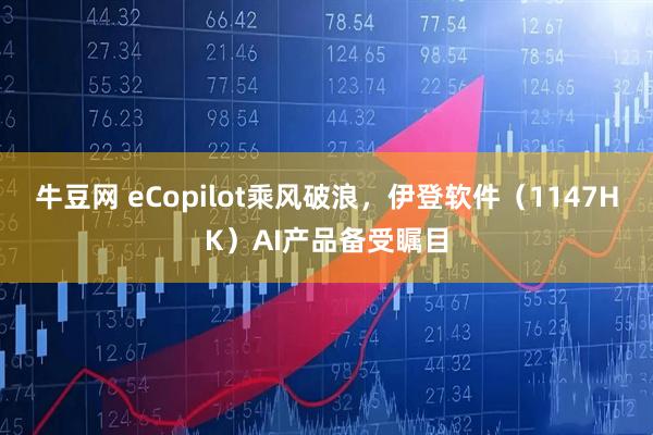 牛豆网 eCopilot乘风破浪,伊登软件(1147HK)AI产品备受瞩目
