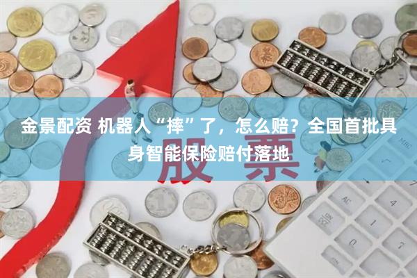 金景配资 机器人“摔”了，怎么赔？全国首批具身智能保险赔付落地