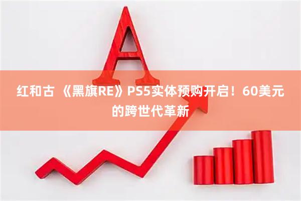 红和古 《黑旗RE》PS5实体预购开启！60美元的跨世代革新