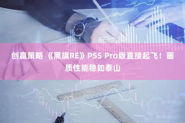 创赢策略 《黑旗RE》PS5 Pro版直接起飞！画质性能稳如泰山