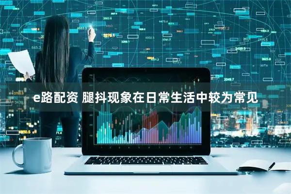 e路配资 腿抖现象在日常生活中较为常见