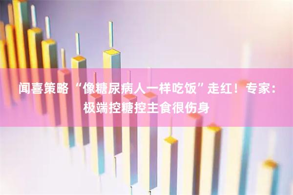 闻喜策略 “像糖尿病人一样吃饭”走红！专家：极端控糖控主食很伤身