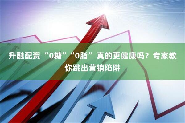 升融配资 “0糖”“0脂” 真的更健康吗？专家教你跳出营销陷阱