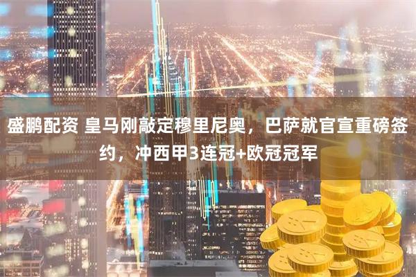 盛鹏配资 皇马刚敲定穆里尼奥，巴萨就官宣重磅签约，冲西甲3连冠+欧冠冠军