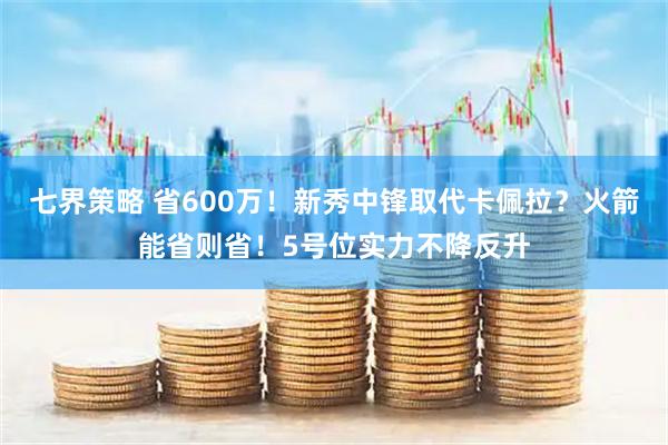 七界策略 省600万！新秀中锋取代卡佩拉？火箭能省则省！5号位实力不降反升