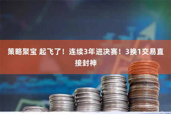 策略聚宝 起飞了！连续3年进决赛！3换1交易直接封神