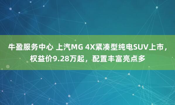 牛盈服务中心 上汽MG 4X紧凑型纯电SUV上市，权益价9.28万起，配置丰富亮点多