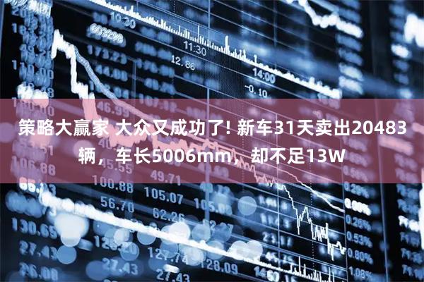 策略大赢家 大众又成功了! 新车31天卖出20483辆，车长5006mm，却不足13W
