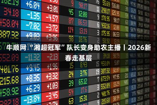 牛顺网 “湘超冠军”队长变身助农主播丨2026新春走基层