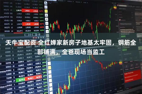 天牛宝配资 全红婵家新房子地基太牢固，钢筋全部铺满，全爸现场当监工