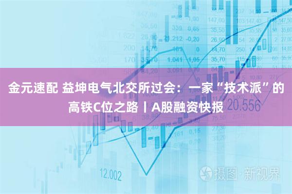 金元速配 益坤电气北交所过会：一家“技术派”的高铁C位之路丨A股融资快报