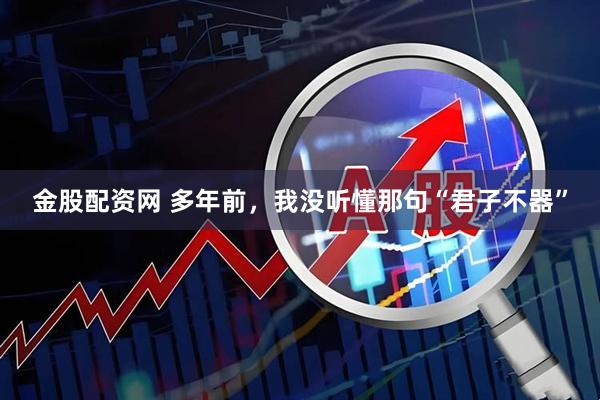 金股配资网 多年前，我没听懂那句“君子不器”
