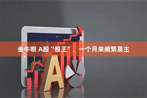 金牛呗 A股“股王”，一个月来频繁易主