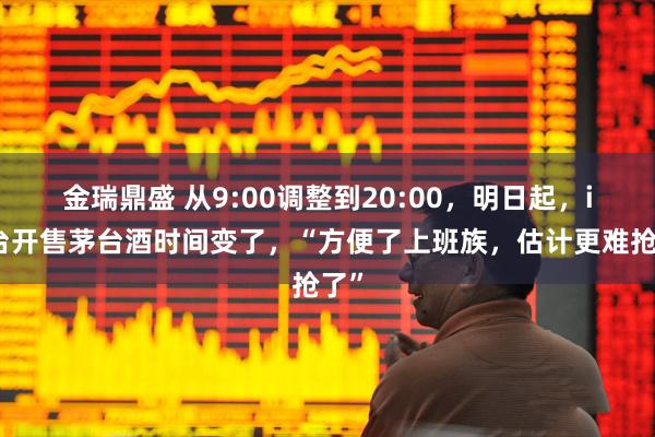 金瑞鼎盛 从9:00调整到20:00，明日起，i茅台开售茅台酒时间变了，“方便了上班族，估计更难抢了”