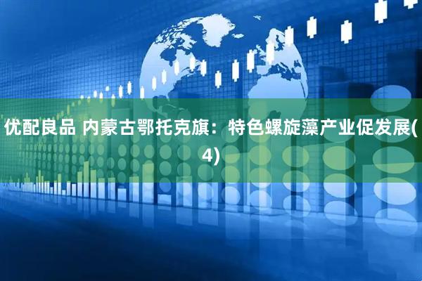 优配良品 内蒙古鄂托克旗：特色螺旋藻产业促发展(4)