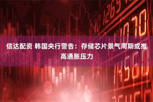信达配资 韩国央行警告：存储芯片景气周期或推高通胀压力