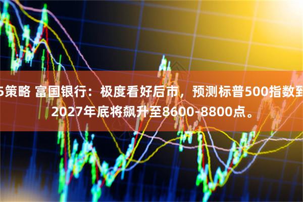 5策略 富国银行：极度看好后市，预测标普500指数到2027年底将飙升至8600-8800点。