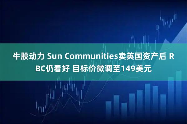 牛股动力 Sun Communities卖英国资产后 RBC仍看好 目标价微调至149美元