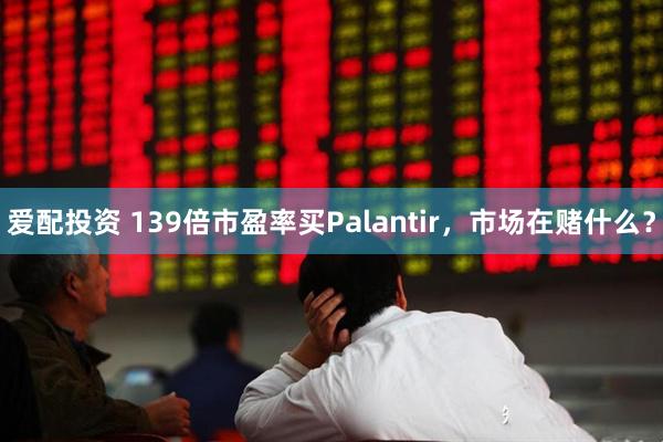 爱配投资 139倍市盈率买Palantir，市场在赌什么？