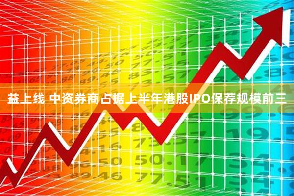 益上线 中资券商占据上半年港股IPO保荐规模前三