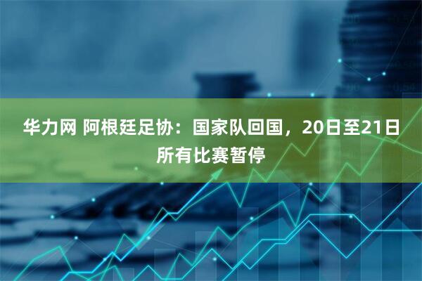 华力网 阿根廷足协：国家队回国，20日至21日所有比赛暂停