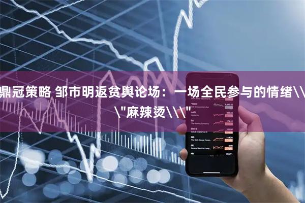 鼎冠策略 邹市明返贫舆论场：一场全民参与的情绪\