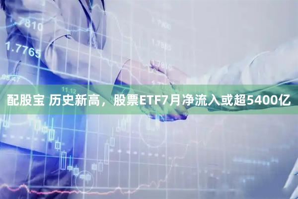 配股宝 历史新高，股票ETF7月净流入或超5400亿