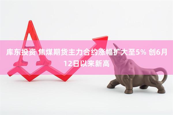 库东投资 焦煤期货主力合约涨幅扩大至5% 创6月12日以来新高